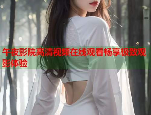 午夜影院高清视频在线观看畅享极致观影体验 第1张 午夜影院高清视频在线观看畅享极致观影体验 第1张