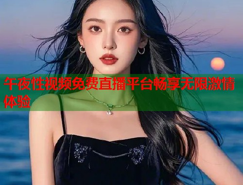 午夜性视频免费直播平台畅享无限激情体验 第1张 午夜性视频免费直播平台畅享无限激情体验 第1张
