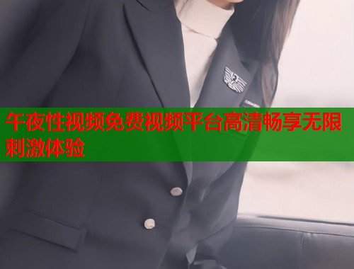 午夜性视频免费视频平台高清畅享无限刺激体验 第1张 午夜性视频免费视频平台高清畅享无限刺激体验 第1张