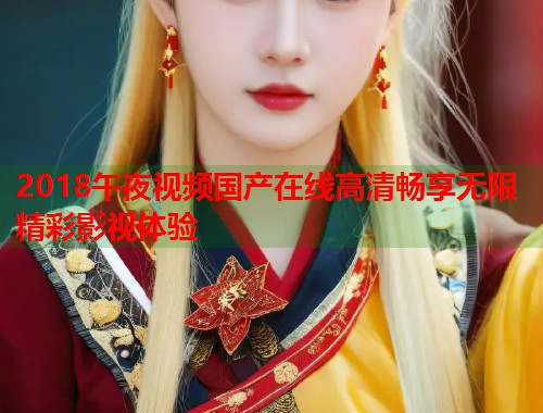2018午夜视频国产在线高清畅享无限精彩影视体验 第1张 2018午夜视频国产在线高清畅享无限精彩影视体验 第1张