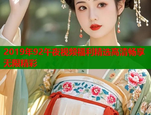 2019年92午夜视频福利精选高清畅享无限精彩 第1张 2019年92午夜视频福利精选高清畅享无限精彩 第1张
