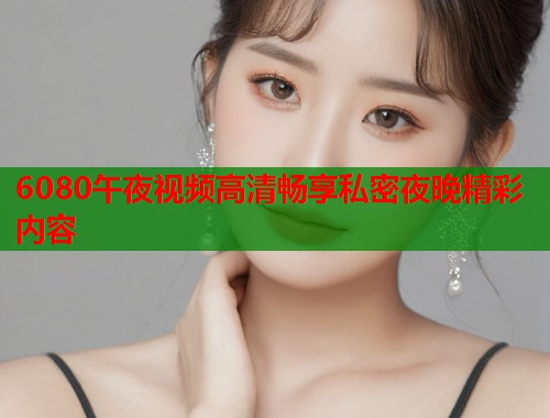 6080午夜视频高清畅享私密夜晚精彩内容 第1张 6080午夜视频高清畅享私密夜晚精彩内容 第1张