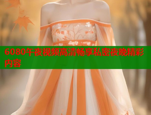 6080午夜视频高清畅享私密夜晚精彩内容 第2张 6080午夜视频高清畅享私密夜晚精彩内容 第2张