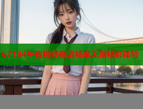 67194午夜视频高清畅享无限精彩体验 第1张 67194午夜视频高清畅享无限精彩体验 第1张