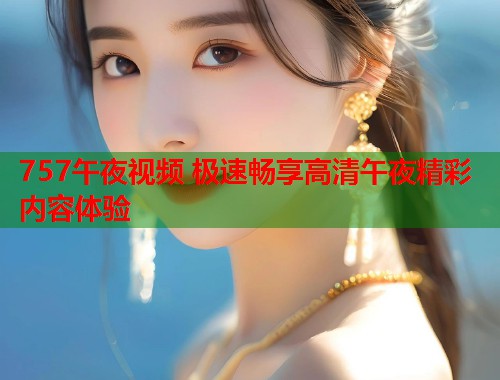 757午夜视频 极速畅享高清午夜精彩内容体验 第2张 757午夜视频 极速畅享高清午夜精彩内容体验 第2张
