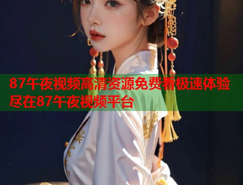 87午夜视频高清资源免费看极速体验尽在87午夜视频平台 第1张 87午夜视频高清资源免费看极速体验尽在87午夜视频平台 第1张