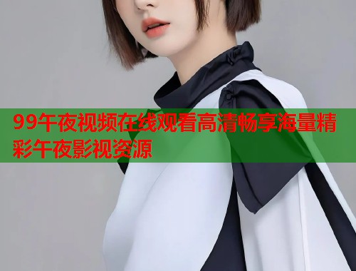 99午夜视频在线观看高清畅享海量精彩午夜影视资源 第1张 99午夜视频在线观看高清畅享海量精彩午夜影视资源 第1张