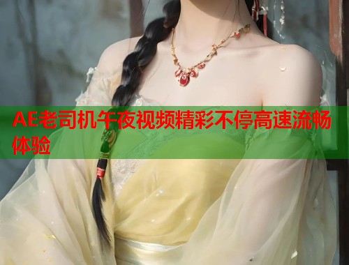 AE老司机午夜视频精彩不停高速流畅体验 第2张 AE老司机午夜视频精彩不停高速流畅体验 第2张