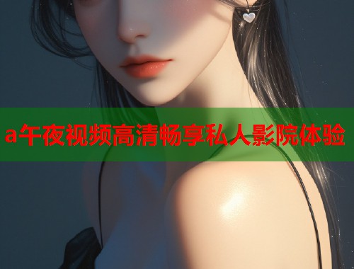 a午夜视频高清畅享私人影院体验 第1张 a午夜视频高清畅享私人影院体验 第1张