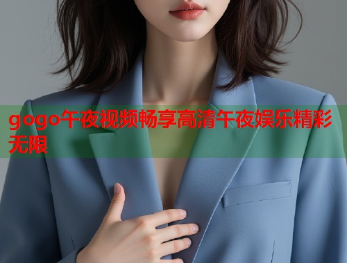gogo午夜视频畅享高清午夜娱乐精彩无限 第1张 gogo午夜视频畅享高清午夜娱乐精彩无限 第1张