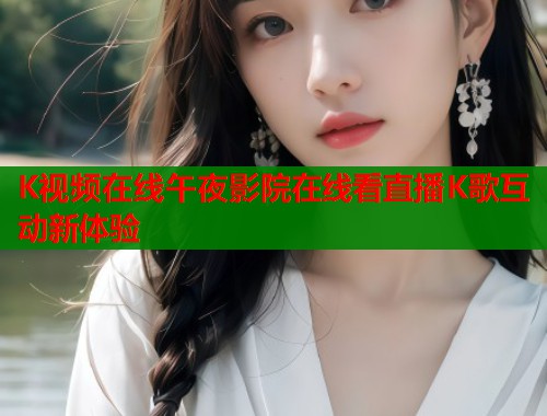 K视频在线午夜影院在线看直播K歌互动新体验 第2张 K视频在线午夜影院在线看直播K歌互动新体验 第2张