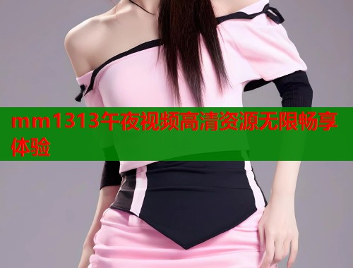 mm1313午夜视频高清资源无限畅享体验 第1张 mm1313午夜视频高清资源无限畅享体验 第1张