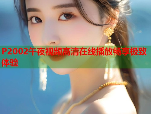 P2002午夜视频高清在线播放畅享极致体验 第1张 P2002午夜视频高清在线播放畅享极致体验 第1张