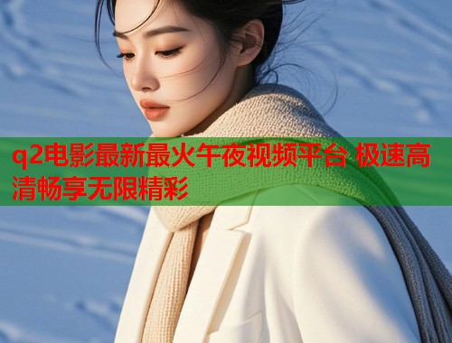 q2电影最新最火午夜视频平台 极速高清畅享无限精彩 第1张 q2电影最新最火午夜视频平台 极速高清畅享无限精彩 第1张