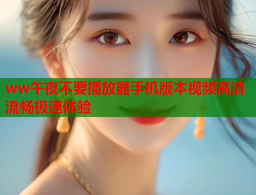 ww午夜不要播放器手机版本视频高清流畅极速体验 第1张 ww午夜不要播放器手机版本视频高清流畅极速体验 第1张