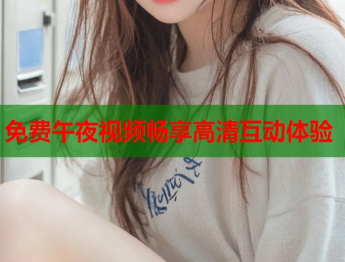 免费午夜视频畅享高清互动体验 第1张 免费午夜视频畅享高清互动体验 第1张