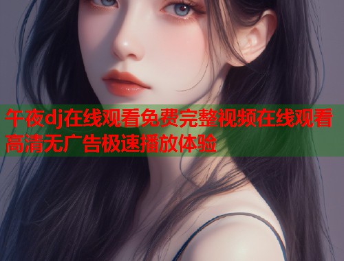 午夜dj在线观看免费完整视频在线观看高清无广告极速播放体验 第1张 午夜dj在线观看免费完整视频在线观看高清无广告极速播放体验 第1张