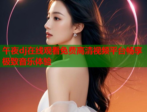 午夜dj在线观看免费高清视频平台畅享极致音乐体验 第1张 午夜dj在线观看免费高清视频平台畅享极致音乐体验 第1张