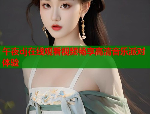 午夜dj在线观看视频畅享高清音乐派对体验 第2张 午夜dj在线观看视频畅享高清音乐派对体验 第2张