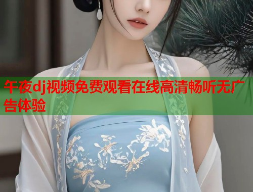 午夜dj视频免费观看在线高清畅听无广告体验 第1张 午夜dj视频免费观看在线高清畅听无广告体验 第1张