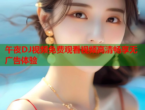 午夜DJ视频免费观看视频高清畅享无广告体验 第1张 午夜DJ视频免费观看视频高清畅享无广告体验 第1张