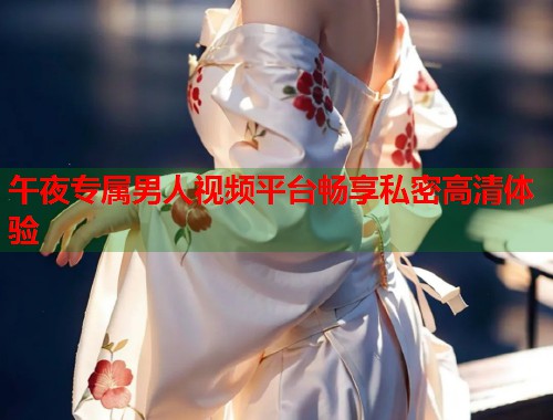 午夜专属男人视频平台畅享私密高清体验 第1张 午夜专属男人视频平台畅享私密高清体验 第1张