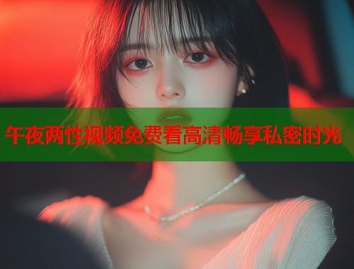 午夜两性视频免费看高清畅享私密时光  第1张