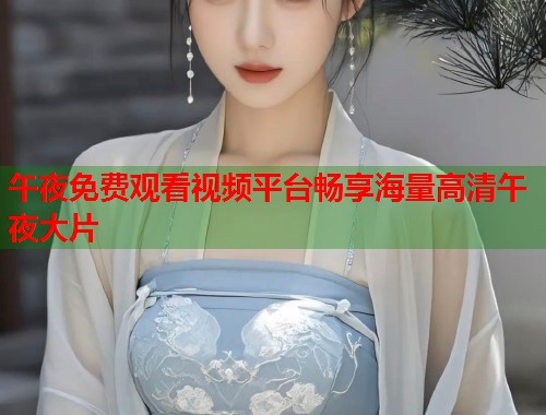 午夜免费观看视频平台畅享海量高清午夜大片 第1张 午夜免费观看视频平台畅享海量高清午夜大片 第1张