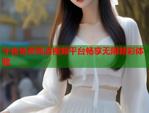 午夜免费高清视频平台畅享无限精彩体验 第1张 午夜免费高清视频平台畅享无限精彩体验 第1张