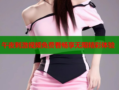 午夜刺激视频免费看畅享无限精彩体验 第1张 午夜刺激视频免费看畅享无限精彩体验 第1张