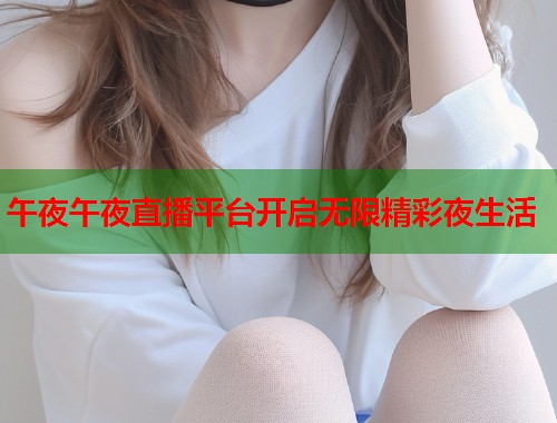午夜午夜直播平台开启无限精彩夜生活 第1张 午夜午夜直播平台开启无限精彩夜生活 第1张
