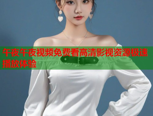 午夜午夜视频免费看高清影视资源极速播放体验 第1张 午夜午夜视频免费看高清影视资源极速播放体验 第1张