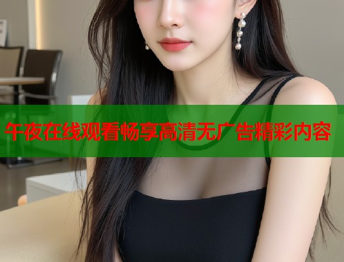 午夜在线观看畅享高清无广告精彩内容 第2张 午夜在线观看畅享高清无广告精彩内容 第2张