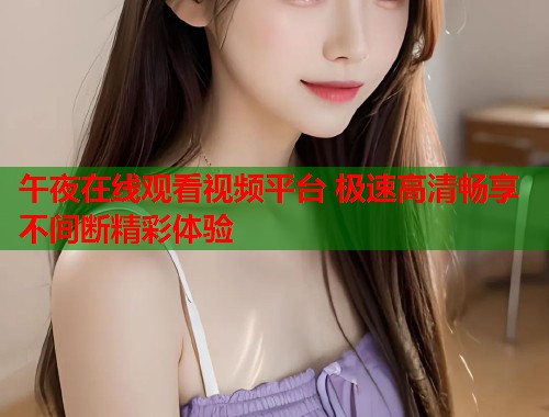 午夜在线观看视频平台 极速高清畅享不间断精彩体验 第1张 午夜在线观看视频平台 极速高清畅享不间断精彩体验 第1张