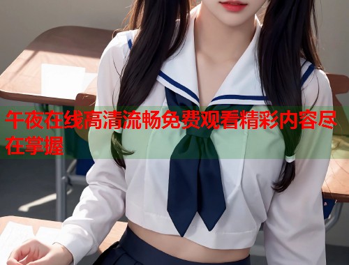 午夜在线高清流畅免费观看精彩内容尽在掌握 第1张 午夜在线高清流畅免费观看精彩内容尽在掌握 第1张