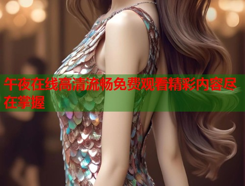 午夜在线高清流畅免费观看精彩内容尽在掌握 第2张 午夜在线高清流畅免费观看精彩内容尽在掌握 第2张