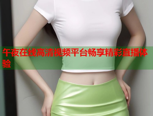 午夜在线高清视频平台畅享精彩直播体验 第2张 午夜在线高清视频平台畅享精彩直播体验 第2张
