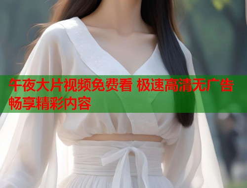 午夜大片视频免费看 极速高清无广告畅享精彩内容 第1张 午夜大片视频免费看 极速高清无广告畅享精彩内容 第1张