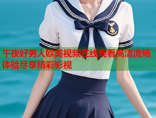 午夜好男人欧美视频在线观看高清流畅体验尽享精彩影视 第1张 午夜好男人欧美视频在线观看高清流畅体验尽享精彩影视 第1张