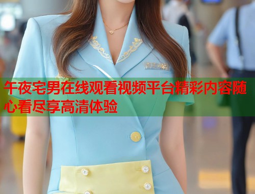 午夜宅男在线观看视频平台精彩内容随心看尽享高清体验 第1张 午夜宅男在线观看视频平台精彩内容随心看尽享高清体验 第1张