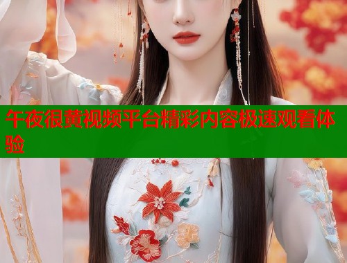 午夜很黄视频平台精彩内容极速观看体验 第2张 午夜很黄视频平台精彩内容极速观看体验 第2张