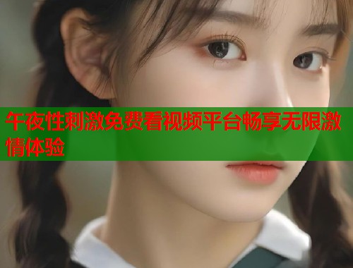 午夜性刺激免费看视频平台畅享无限激情体验 第1张 午夜性刺激免费看视频平台畅享无限激情体验 第1张