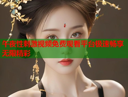 午夜性刺激视频免费观看平台极速畅享无限精彩 第1张 午夜性刺激视频免费观看平台极速畅享无限精彩 第1张