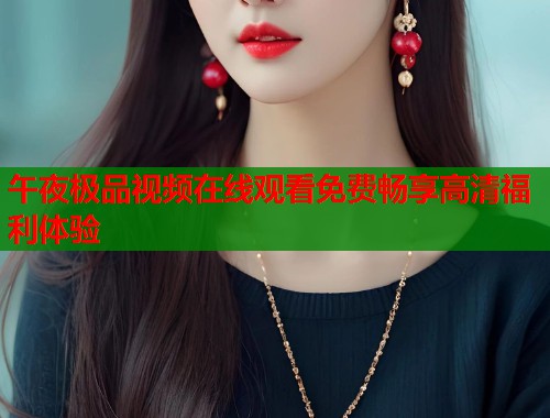 午夜极品视频在线观看免费畅享高清福利体验 第1张 午夜极品视频在线观看免费畅享高清福利体验 第1张