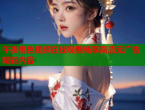 午夜桃色视频在线观看畅享高清无广告精彩内容 第1张 午夜桃色视频在线观看畅享高清无广告精彩内容 第1张