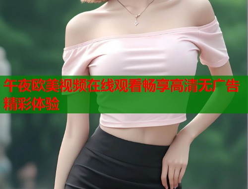 午夜欧美视频在线观看畅享高清无广告精彩体验 第1张 午夜欧美视频在线观看畅享高清无广告精彩体验 第1张