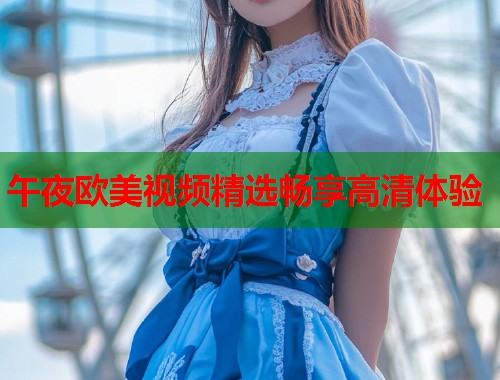 午夜欧美视频精选畅享高清体验 第1张 午夜欧美视频精选畅享高清体验 第1张