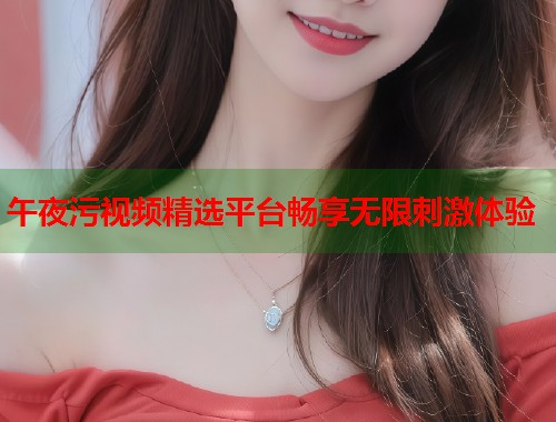午夜污视频精选平台畅享无限刺激体验 第1张 午夜污视频精选平台畅享无限刺激体验 第1张