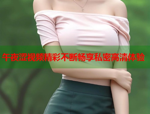 午夜涩视频精彩不断畅享私密高清体验 第1张 午夜涩视频精彩不断畅享私密高清体验 第1张