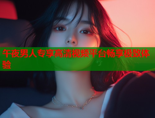 午夜男人专享高清视频平台畅享极致体验  第1张